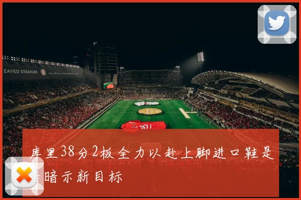 库里38分2板全力以赴上脚进口鞋是否暗示新目标