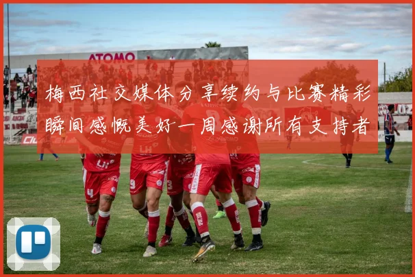 梅西社交媒体分享续约与比赛精彩瞬间感慨美好一周感谢所有支持者