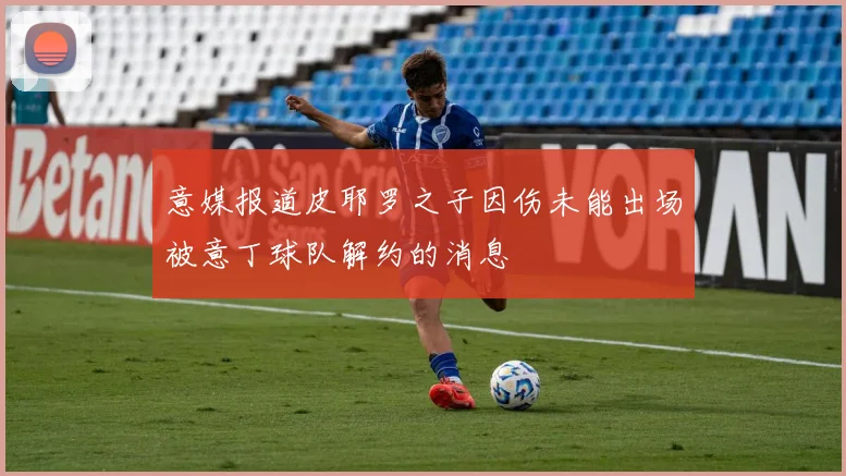 意媒报道皮耶罗之子因伤未能出场被意丁球队解约的消息