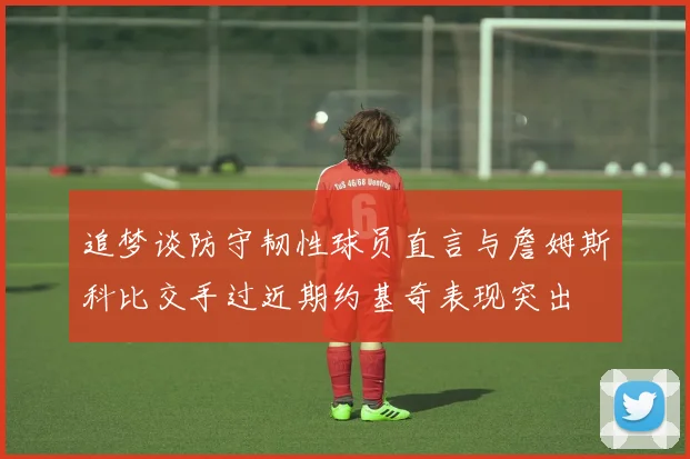 追梦谈防守韧性球员直言与詹姆斯科比交手过近期约基奇表现突出