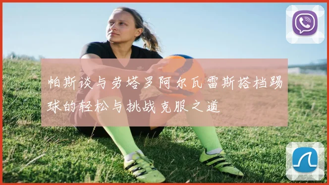 帕斯谈与劳塔罗阿尔瓦雷斯搭档踢球的轻松与挑战克服之道