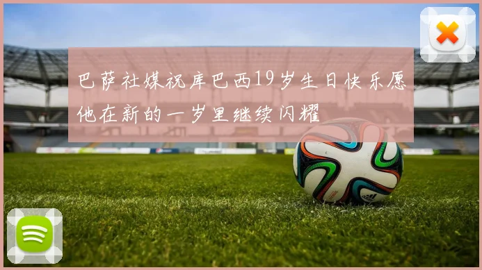 巴萨社媒祝库巴西19岁生日快乐愿他在新的一岁里继续闪耀