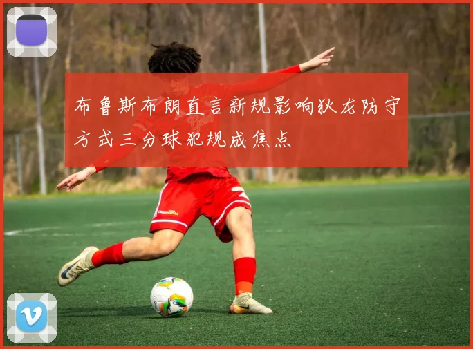 布鲁斯布朗直言新规影响狄龙防守方式三分球犯规成焦点
