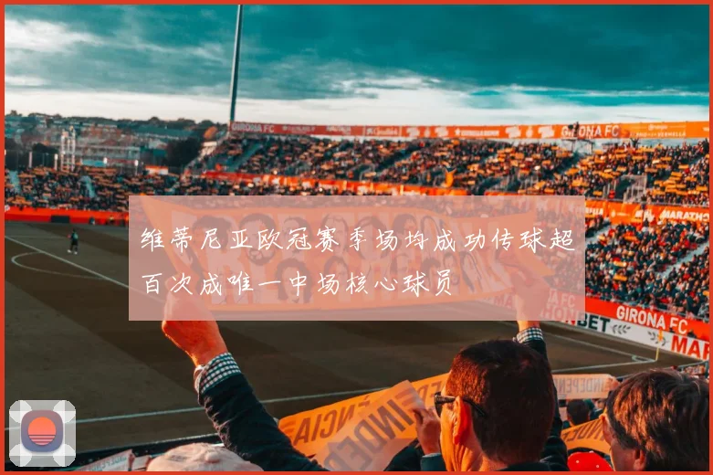 维蒂尼亚欧冠赛季场均成功传球超百次成唯一中场核心球员