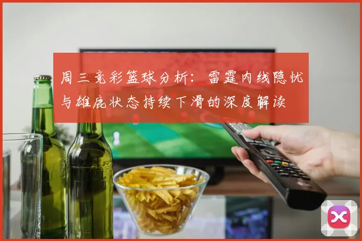 周三竞彩篮球分析：雷霆内线隐忧与雄鹿状态持续下滑的深度解读