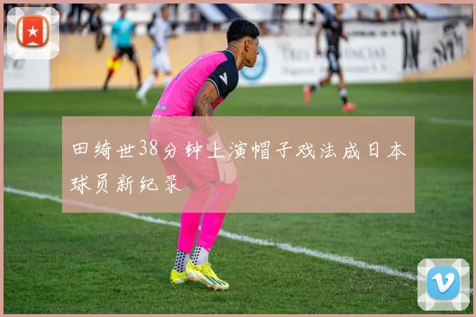 田绮世38分钟上演帽子戏法成日本球员新纪录
