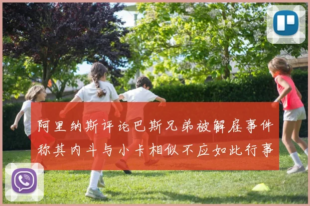 阿里纳斯评论巴斯兄弟被解雇事件称其内斗与小卡相似不应如此行事