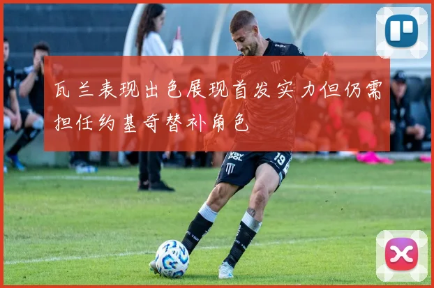 瓦兰表现出色展现首发实力但仍需担任约基奇替补角色