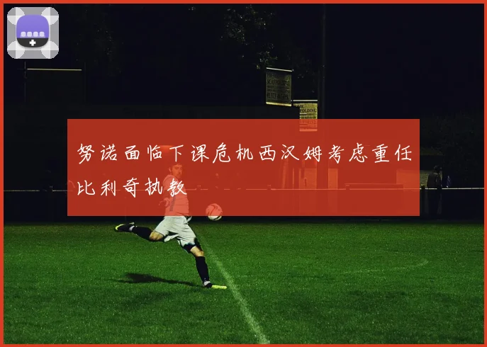 努诺面临下课危机西汉姆考虑重任比利奇执教