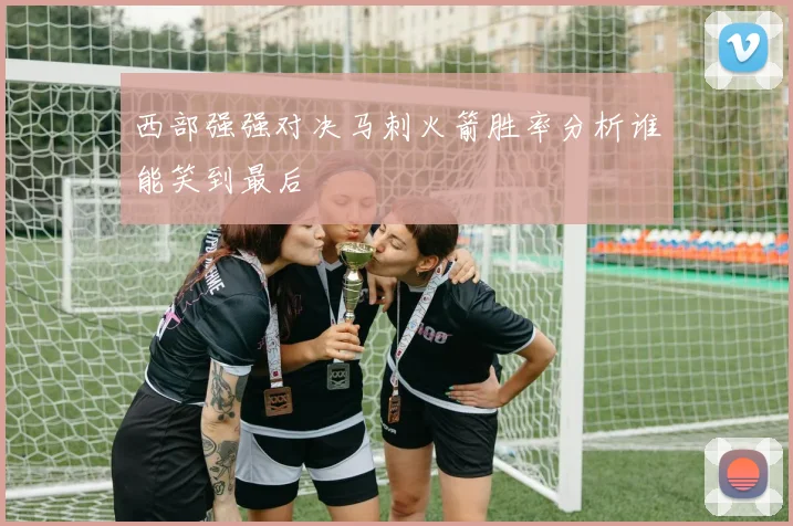 西部强强对决马刺火箭胜率分析谁能笑到最后