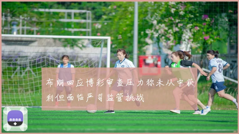 布朗回应博彩审查压力称未从中获利但面临严苛监管挑战