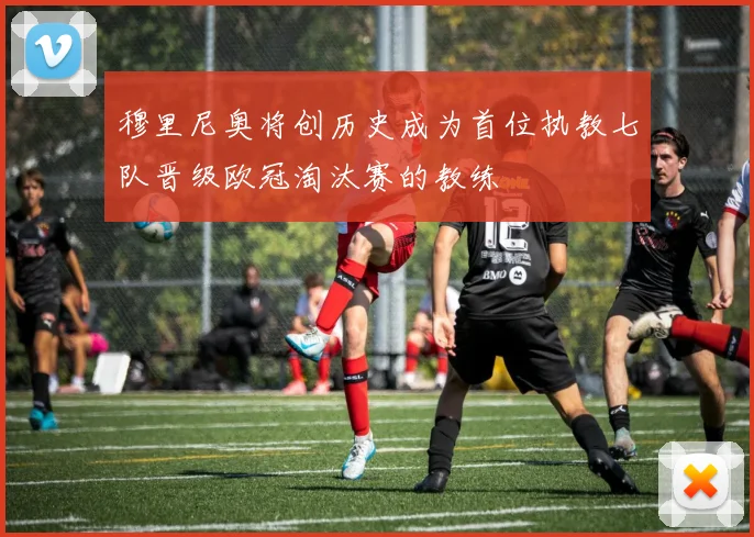 穆里尼奥将创历史成为首位执教七队晋级欧冠淘汰赛的教练