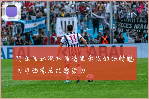 阿尔马达深知马德里竞技的独特魅力与西蒙尼的感染力
