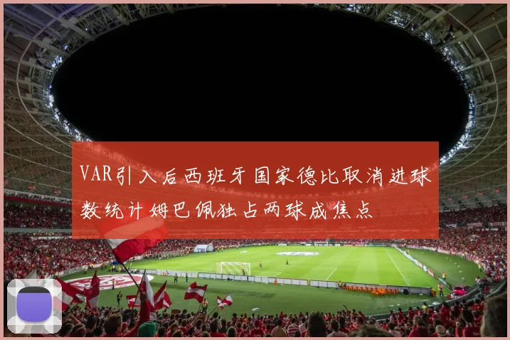 VAR引入后西班牙国家德比取消进球数统计姆巴佩独占两球成焦点