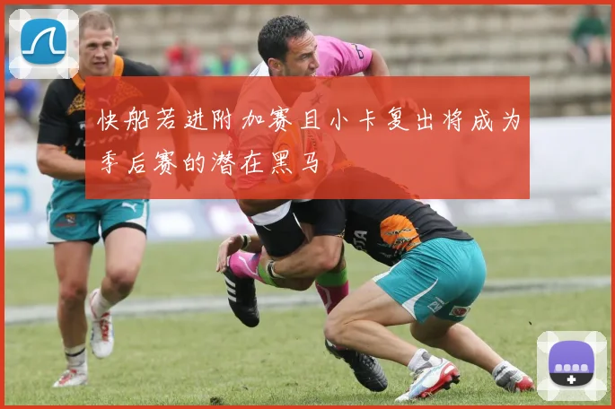 快船若进附加赛且小卡复出将成为季后赛的潜在黑马