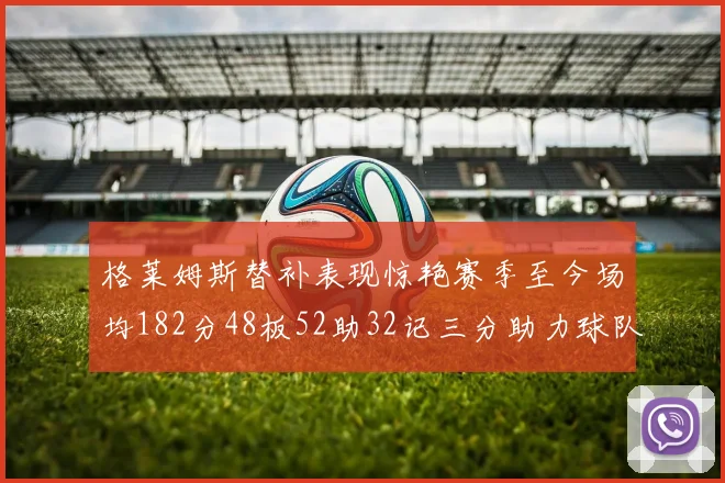 格莱姆斯替补表现惊艳赛季至今场均182分48板52助32记三分助力球队