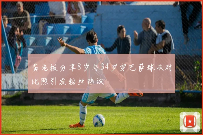 黄老板分享8岁与34岁穿巴萨球衣对比照引发粉丝热议