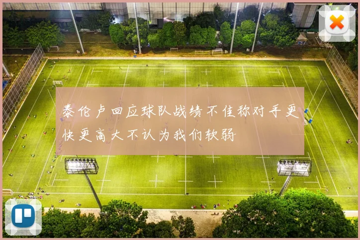 泰伦卢回应球队战绩不佳称对手更快更高大不认为我们软弱