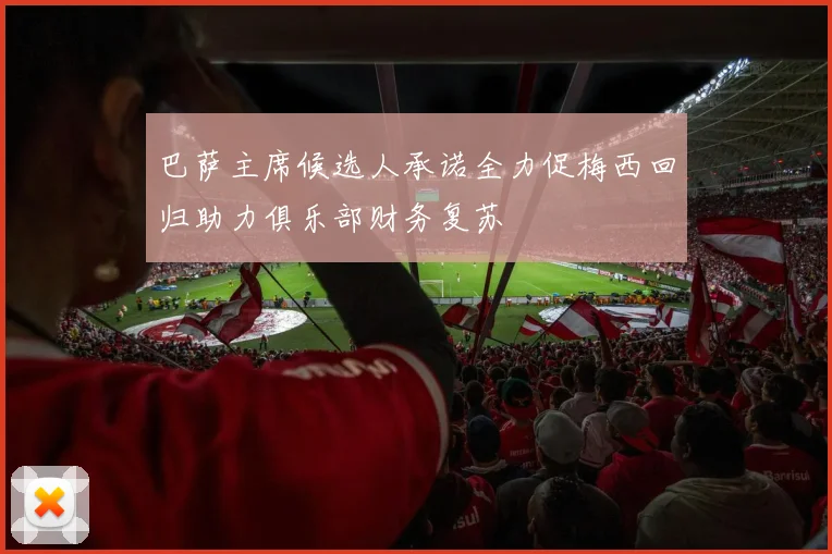 巴萨主席候选人承诺全力促梅西回归助力俱乐部财务复苏