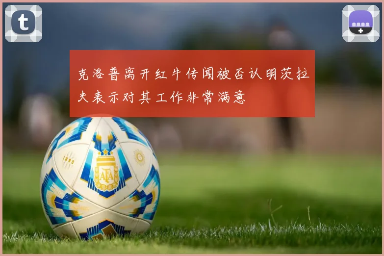 克洛普离开红牛传闻被否认明茨拉夫表示对其工作非常满意