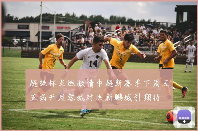 超级杯点燃激情中超新赛季下周五正式开启蓉城对决新鹏城引期待