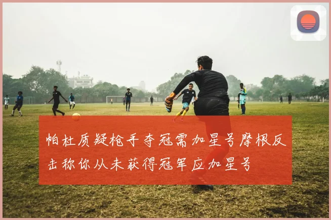 帕杜质疑枪手夺冠需加星号摩根反击称你从未获得冠军应加星号