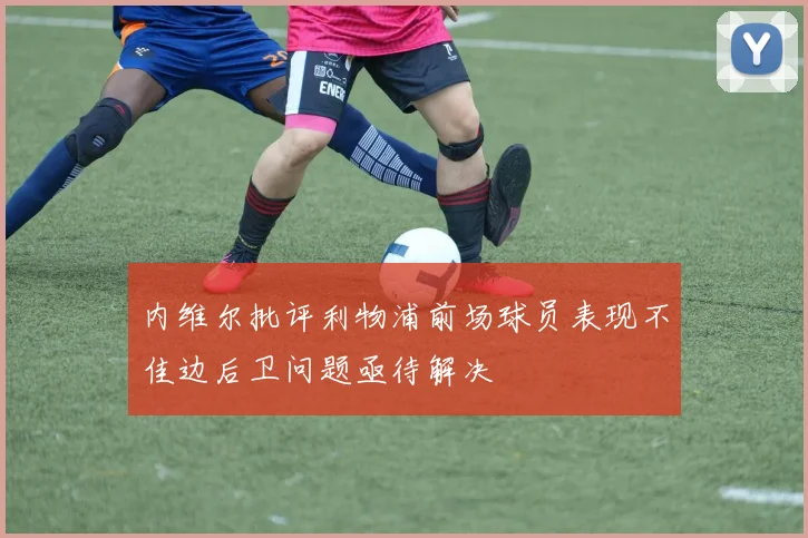 内维尔批评利物浦前场球员表现不佳边后卫问题亟待解决