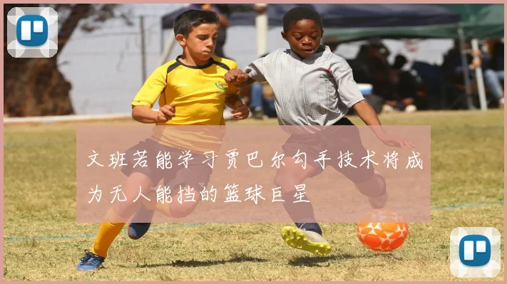 文班若能学习贾巴尔勾手技术将成为无人能挡的篮球巨星