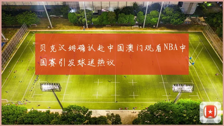 贝克汉姆确认赴中国澳门观看NBA中国赛引发球迷热议