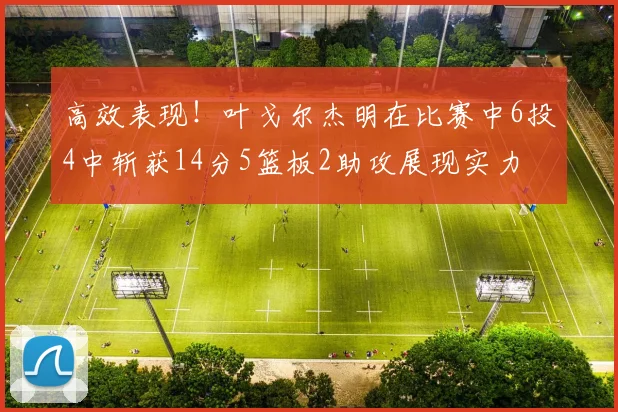高效表现！叶戈尔杰明在比赛中6投4中斩获14分5篮板2助攻展现实力