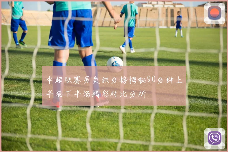 中超联赛另类积分榜揭秘90分钟上半场下半场精彩对比分析