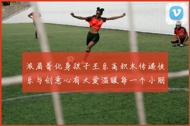 浓眉哥化身孩子王乐高积木传递快乐与创意心有大爱温暖每一个小朋友