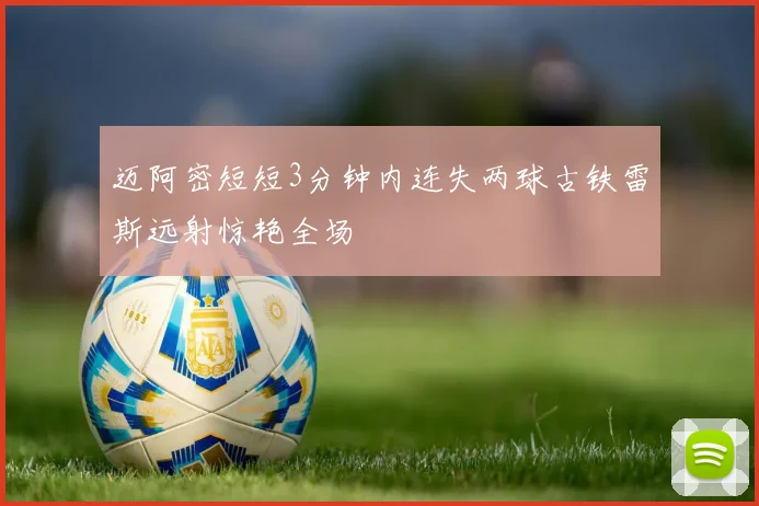 迈阿密短短3分钟内连失两球古铁雷斯远射惊艳全场