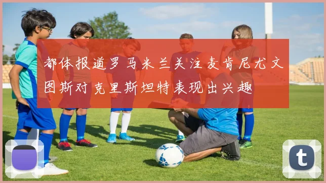 都体报道罗马米兰关注麦肯尼尤文图斯对克里斯坦特表现出兴趣